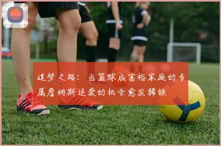 追梦之路：当篮球成富裕家庭的专属詹姆斯逆袭的机会愈发稀缺