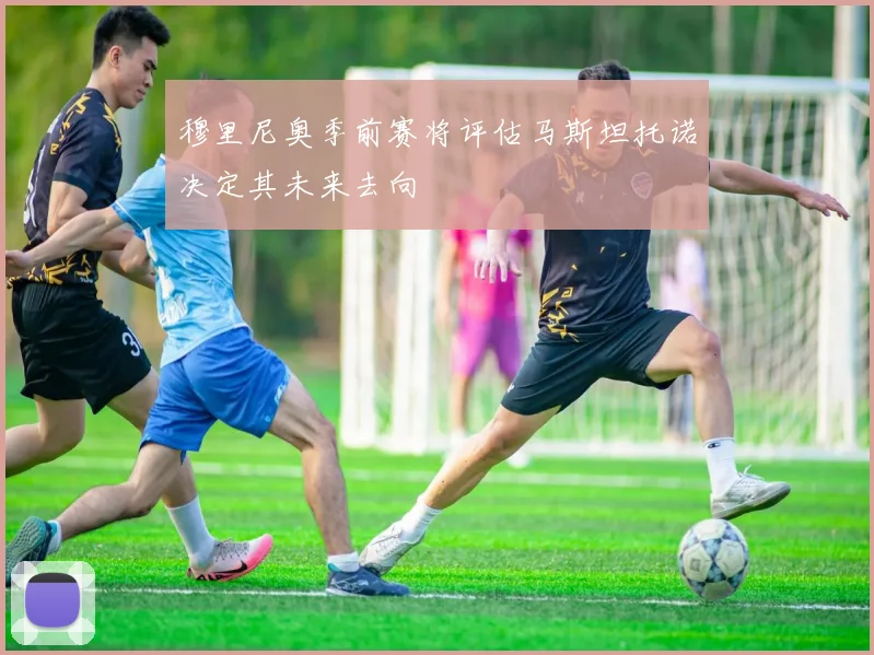 穆里尼奥季前赛将评估马斯坦托诺决定其未来去向