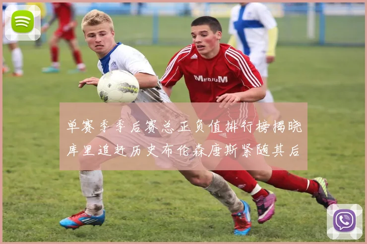 单赛季季后赛总正负值排行榜揭晓库里追赶历史布伦森唐斯紧随其后