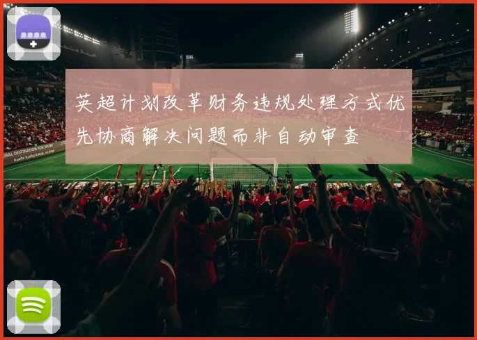 英超计划改革财务违规处理方式优先协商解决问题而非自动审查