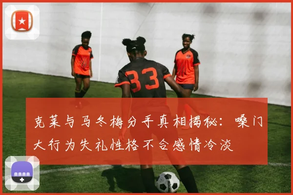 克莱与马冬梅分手真相揭秘：嗓门大行为失礼性格不合感情冷淡