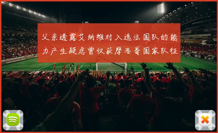 父亲透露艾纳维对入选法国队的能力产生疑虑曾仅获摩洛哥国家队征召
