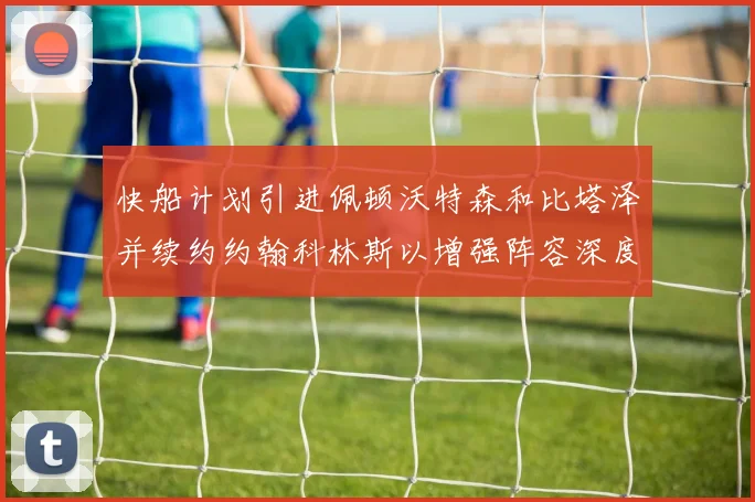 快船计划引进佩顿沃特森和比塔泽并续约约翰科林斯以增强阵容深度