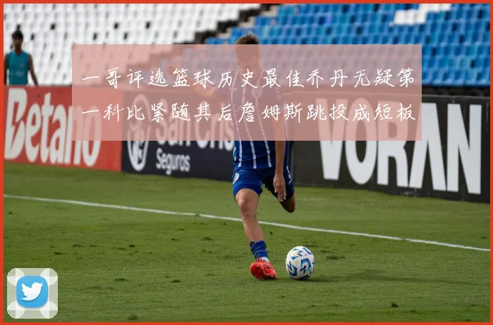 一哥评选篮球历史最佳乔丹无疑第一科比紧随其后詹姆斯跳投成短板