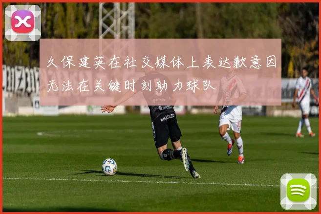 久保建英在社交媒体上表达歉意因无法在关键时刻助力球队