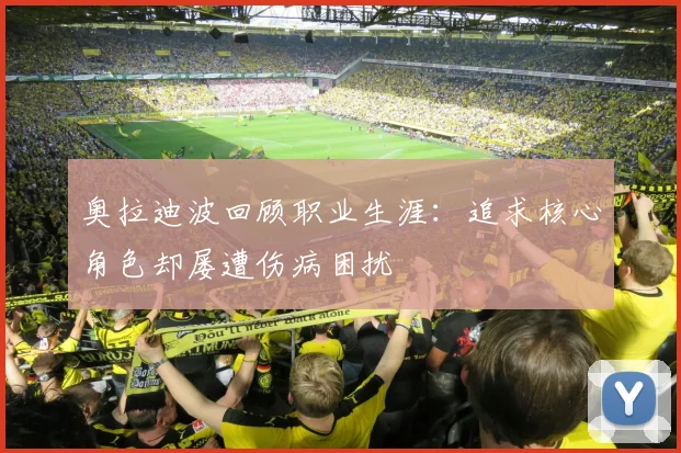 奥拉迪波回顾职业生涯：追求核心角色却屡遭伤病困扰