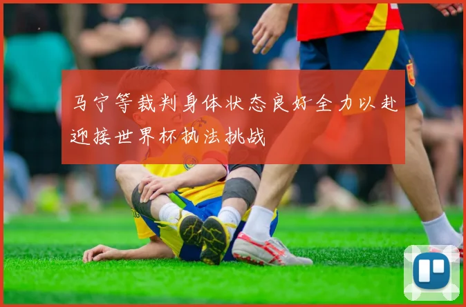 马宁等裁判身体状态良好全力以赴迎接世界杯执法挑战