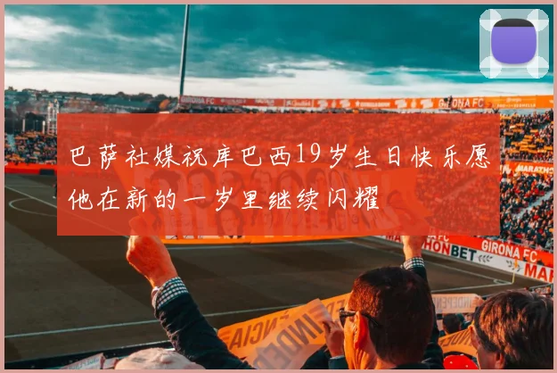 巴萨社媒祝库巴西19岁生日快乐愿他在新的一岁里继续闪耀