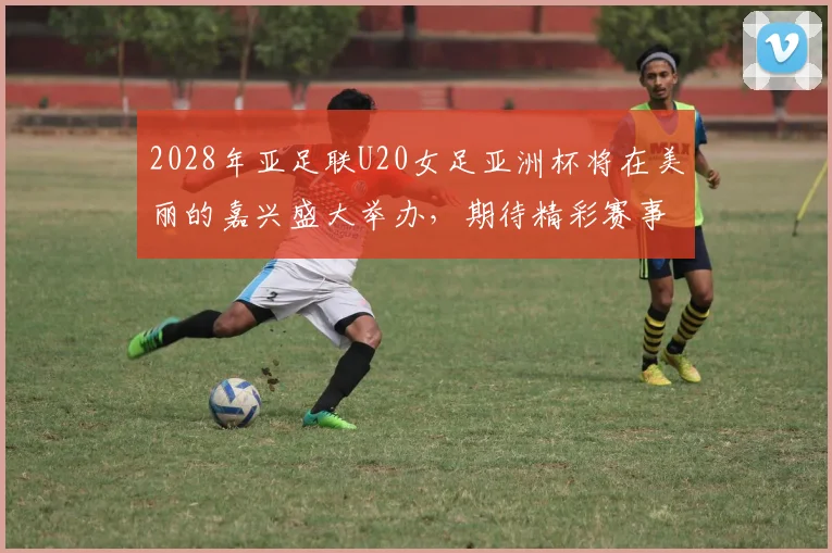 2028年亚足联U20女足亚洲杯将在美丽的嘉兴盛大举办，期待精彩赛事来临