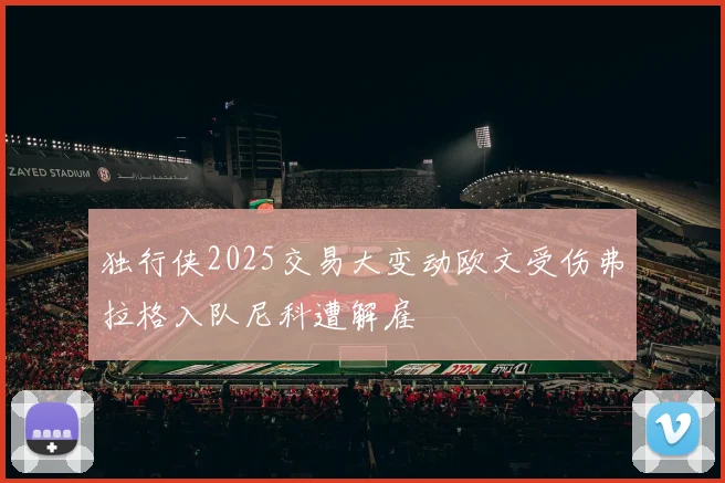 独行侠2025交易大变动欧文受伤弗拉格入队尼科遭解雇