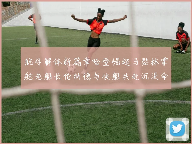 航母解体新篇章哈登崛起马瑟林掌舵老船长伦纳德与快船共赴沉没命运