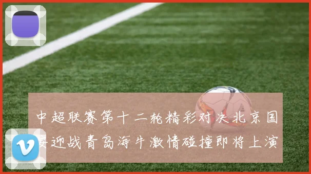 中超联赛第十二轮精彩对决北京国安迎战青岛海牛激情碰撞即将上演