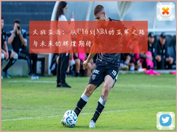 文班亚马：从U16到NBA的亚军之路与未来的辉煌期待