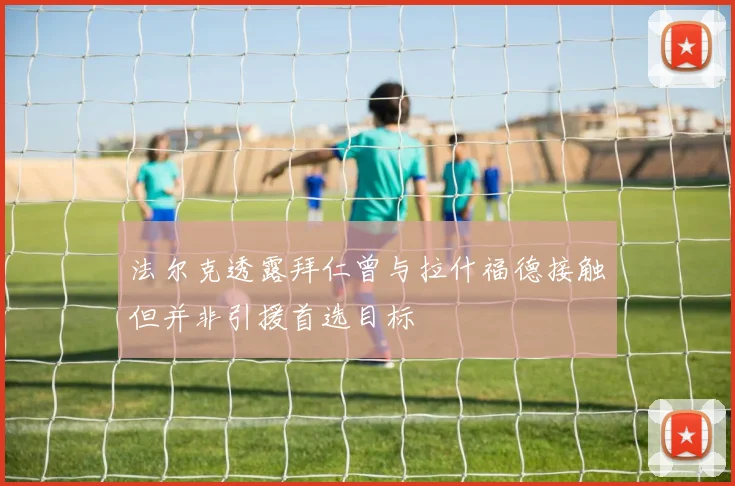 法尔克透露拜仁曾与拉什福德接触但并非引援首选目标