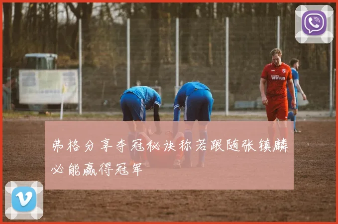弗格分享夺冠秘诀称若跟随张镇麟必能赢得冠军