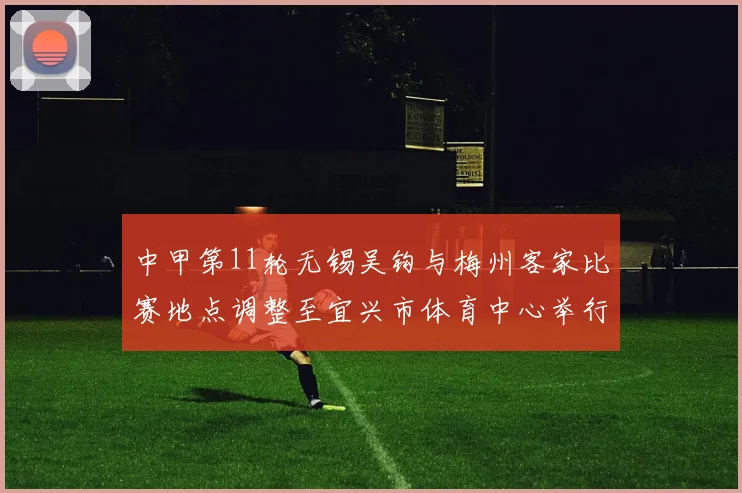 中甲第11轮无锡吴钩与梅州客家比赛地点调整至宜兴市体育中心举行