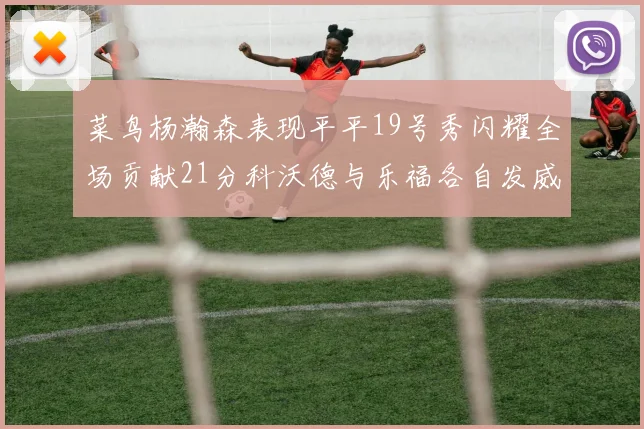 菜鸟杨瀚森表现平平19号秀闪耀全场贡献21分科沃德与乐福各自发威