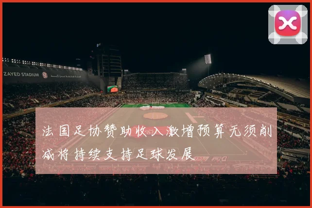 法国足协赞助收入激增预算无须削减将持续支持足球发展