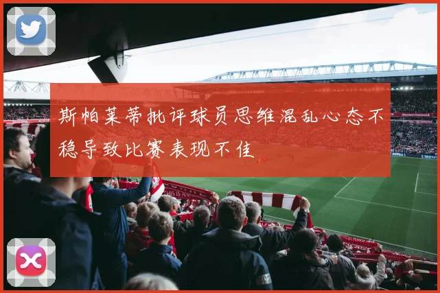 斯帕莱蒂批评球员思维混乱心态不稳导致比赛表现不佳